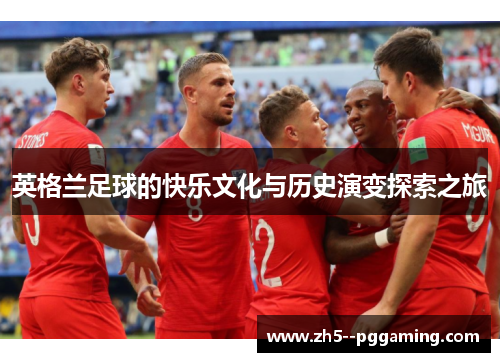 英格兰足球的快乐文化与历史演变探索之旅 英格兰足球的快乐文化与历史演变探索之旅