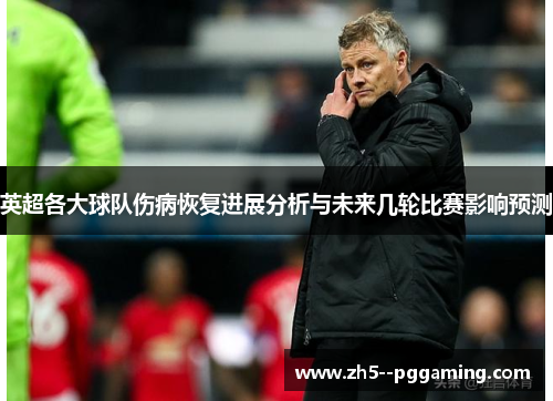英超各大球队伤病恢复进展分析与未来几轮比赛影响预测 英超各大球队伤病恢复进展分析与未来几轮比赛影响预测