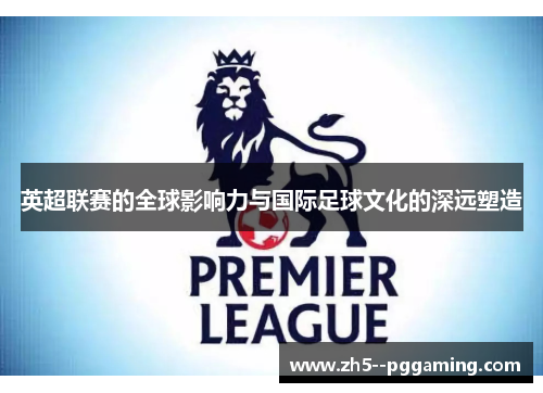 英超联赛的全球影响力与国际足球文化的深远塑造 英超联赛的全球影响力与国际足球文化的深远塑造