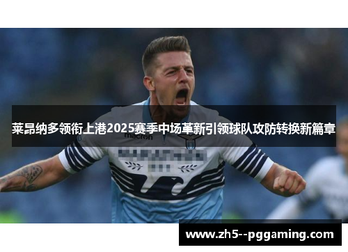 莱昂纳多领衔上港2025赛季中场革新引领球队攻防转换新篇章 莱昂纳多领衔上港2025赛季中场革新引领球队攻防转换新篇章