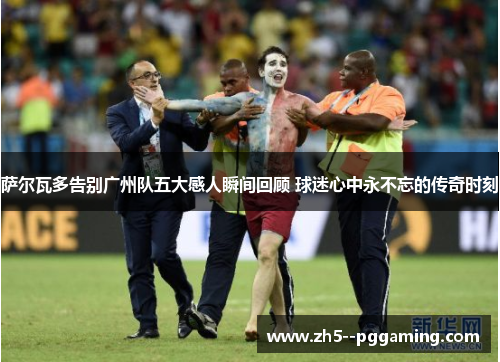 萨尔瓦多告别广州队五大感人瞬间回顾 球迷心中永不忘的传奇时刻 萨尔瓦多告别广州队五大感人瞬间回顾 球迷心中永不忘的传奇时刻