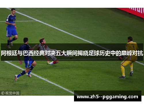 阿根廷与巴西经典对决五大瞬间揭晓足球历史中的巅峰对抗