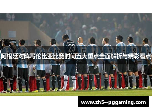 阿根廷对阵哥伦比亚比赛时间五大重点全面解析与精彩看点