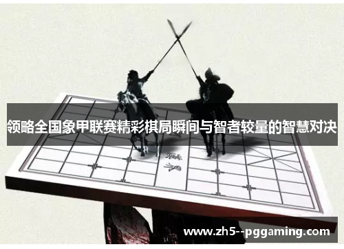 领略全国象甲联赛精彩棋局瞬间与智者较量的智慧对决