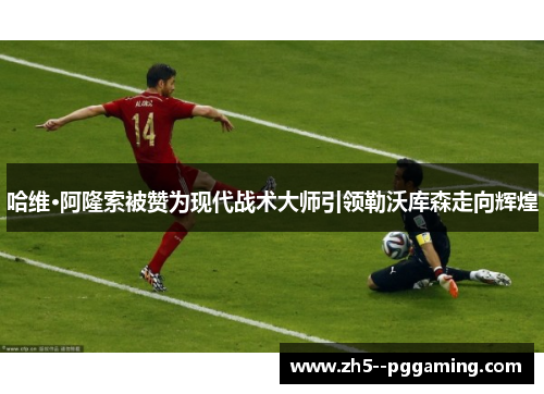 哈维·阿隆索被赞为现代战术大师引领勒沃库森走向辉煌