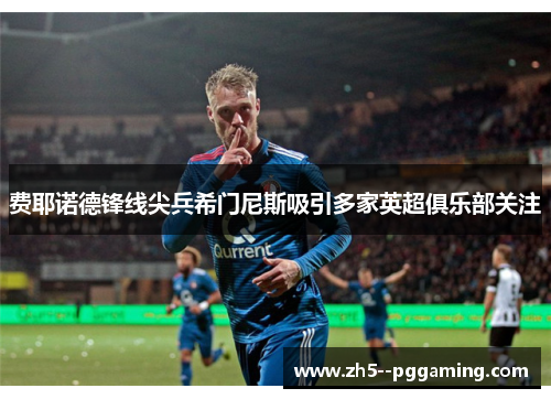 费耶诺德锋线尖兵希门尼斯吸引多家英超俱乐部关注