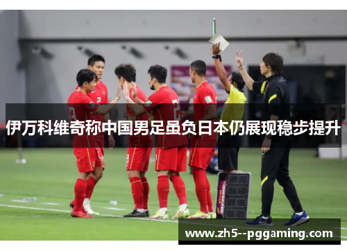 伊万科维奇称中国男足虽负日本仍展现稳步提升