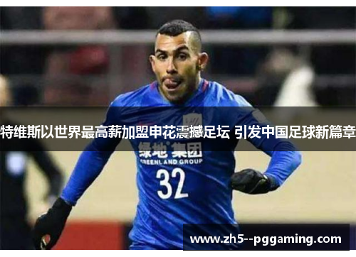 特维斯以世界最高薪加盟申花震撼足坛 引发中国足球新篇章