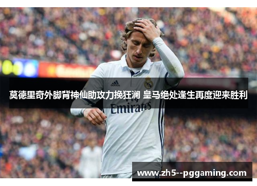 莫德里奇外脚背神仙助攻力挽狂澜 皇马绝处逢生再度迎来胜利 莫德里奇外脚背神仙助攻力挽狂澜 皇马绝处逢生再度迎来胜利