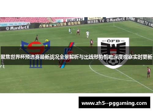 聚焦世界杯预选赛最新战况全景解析与出线形势前瞻深度观察实时更新