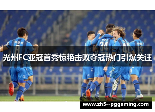 光州FC亚冠首秀惊艳击败夺冠热门引爆关注 光州FC亚冠首秀惊艳击败夺冠热门引爆关注
