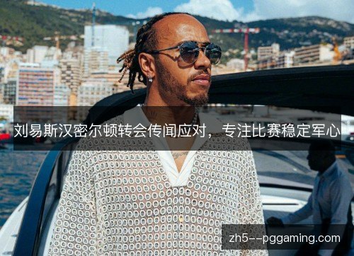 刘易斯汉密尔顿转会传闻应对，专注比赛稳定军心
